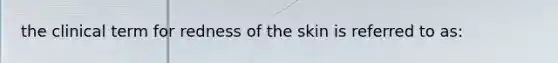the clinical term for redness of the skin is referred to as: