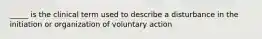 _____ is the clinical term used to describe a disturbance in the initiation or organization of voluntary action