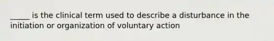 _____ is the clinical term used to describe a disturbance in the initiation or organization of voluntary action