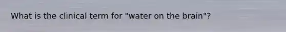 What is the clinical term for "water on <a href='https://www.questionai.com/knowledge/kLMtJeqKp6-the-brain' class='anchor-knowledge'>the brain</a>"?