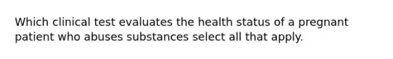 Which clinical test evaluates the health status of a pregnant patient who abuses substances select all that apply.