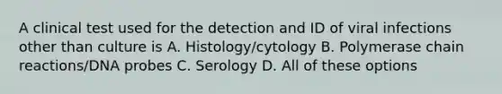 A clinical test used for the detection and ID of viral infections other than culture is A. Histology/cytology B. Polymerase chain reactions/DNA probes C. Serology D. All of these options