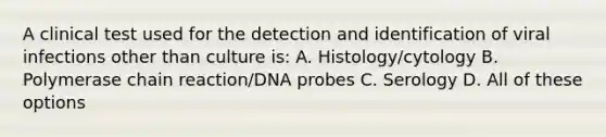 A clinical test used for the detection and identification of viral infections other than culture is: A. Histology/cytology B. Polymerase chain reaction/DNA probes C. Serology D. All of these options