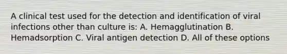 A clinical test used for the detection and identification of viral infections other than culture is: A. Hemagglutination B. Hemadsorption C. Viral antigen detection D. All of these options