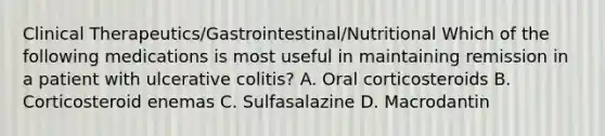 Clinical Therapeutics/Gastrointestinal/Nutritional Which of the following medications is most useful in maintaining remission in a patient with ulcerative colitis? A. Oral corticosteroids B. Corticosteroid enemas C. Sulfasalazine D. Macrodantin