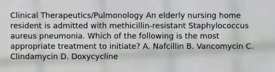 Clinical Therapeutics/Pulmonology An elderly nursing home resident is admitted with methicillin-resistant Staphylococcus aureus pneumonia. Which of the following is the most appropriate treatment to initiate? A. Nafcillin B. Vancomycin C. Clindamycin D. Doxycycline