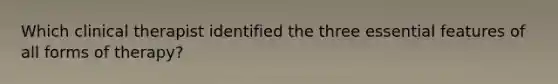 Which clinical therapist identified the three essential features of all forms of therapy?