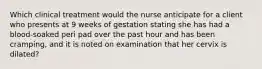 Which clinical treatment would the nurse anticipate for a client who presents at 9 weeks of gestation stating she has had a blood-soaked peri pad over the past hour and has been cramping, and it is noted on examination that her cervix is dilated?