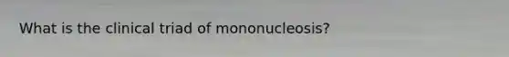 What is the clinical triad of mononucleosis?