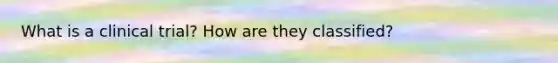 What is a clinical trial? How are they classified?