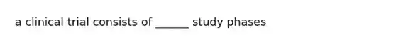 a clinical trial consists of ______ study phases