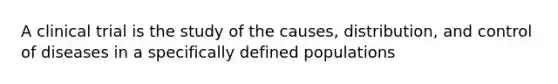 A clinical trial is the study of the causes, distribution, and control of diseases in a specifically defined populations