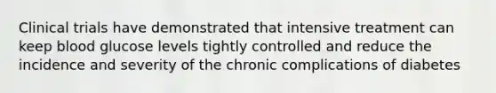 Clinical trials have demonstrated that intensive treatment can keep blood glucose levels tightly controlled and reduce the incidence and severity of the chronic complications of diabetes