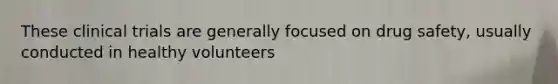 These clinical trials are generally focused on drug safety, usually conducted in healthy volunteers