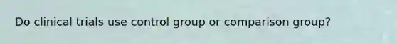 Do clinical trials use control group or comparison group?