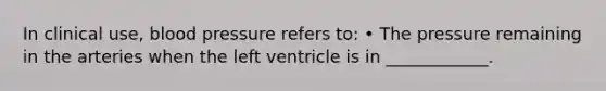 In clinical use, <a href='https://www.questionai.com/knowledge/kD0HacyPBr-blood-pressure' class='anchor-knowledge'>blood pressure</a> refers to: • The pressure remaining in the arteries when the left ventricle is in ____________.