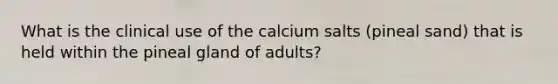 What is the clinical use of the calcium salts (pineal sand) that is held within the pineal gland of adults?