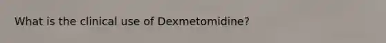 What is the clinical use of Dexmetomidine?