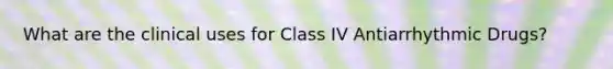 What are the clinical uses for Class IV Antiarrhythmic Drugs?