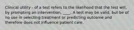 Clinical utility - of a test refers to the likelihood that the test will, by prompting an intervention, ____. A test may be valid, but be of no use in selecting treatment or predicting outcome and therefore does not influence patient care.