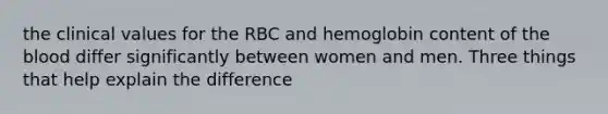 the clinical values for the RBC and hemoglobin content of the blood differ significantly between women and men. Three things that help explain the difference