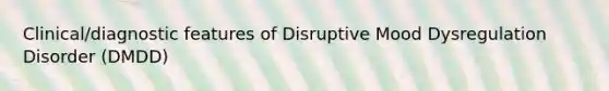 Clinical/diagnostic features of Disruptive Mood Dysregulation Disorder (DMDD)