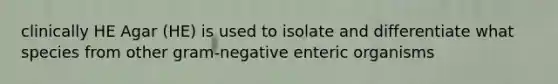 clinically HE Agar (HE) is used to isolate and differentiate what species from other gram-negative enteric organisms