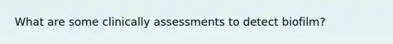 What are some clinically assessments to detect biofilm?