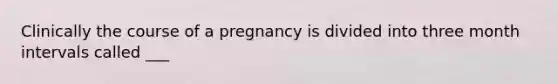 Clinically the course of a pregnancy is divided into three month intervals called ___