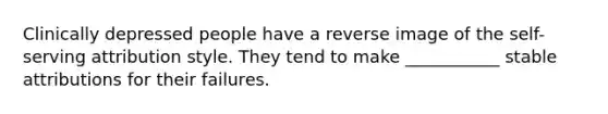 Clinically depressed people have a reverse image of the self-serving attribution style. They tend to make ___________ stable attributions for their failures.