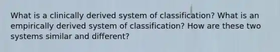 What is a clinically derived system of classification? What is an empirically derived system of classification? How are these two systems similar and different?