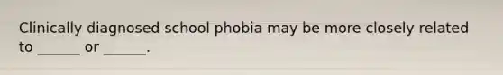 Clinically diagnosed school phobia may be more closely related to ______ or ______.