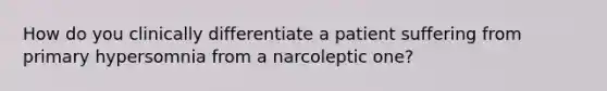 How do you clinically differentiate a patient suffering from primary hypersomnia from a narcoleptic one?