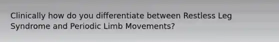 Clinically how do you differentiate between Restless Leg Syndrome and Periodic Limb Movements?