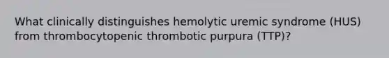 What clinically distinguishes hemolytic uremic syndrome (HUS) from thrombocytopenic thrombotic purpura (TTP)?