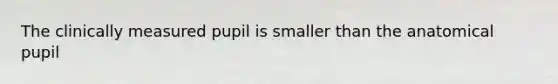 The clinically measured pupil is smaller than the anatomical pupil