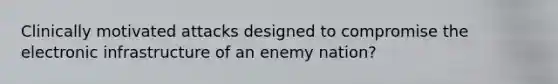 Clinically motivated attacks designed to compromise the electronic infrastructure of an enemy nation?