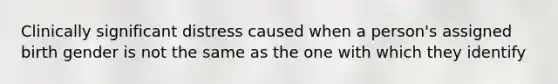 Clinically significant distress caused when a person's assigned birth gender is not the same as the one with which they identify