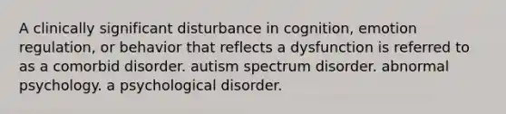 A clinically significant disturbance in cognition, emotion regulation, or behavior that reflects a dysfunction is referred to as a comorbid disorder. autism spectrum disorder. abnormal psychology. a psychological disorder.