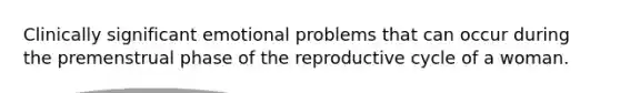 Clinically significant emotional problems that can occur during the premenstrual phase of the reproductive cycle of a woman.