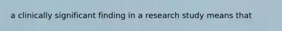 a clinically significant finding in a research study means that