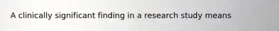 A clinically significant finding in a research study means