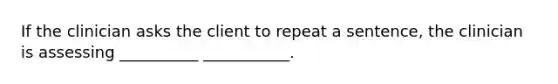 If the clinician asks the client to repeat a sentence, the clinician is assessing __________ ___________.