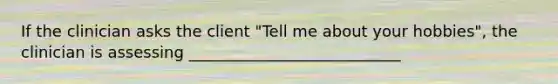 If the clinician asks the client "Tell me about your hobbies", the clinician is assessing ___________________________