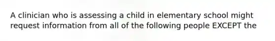 A clinician who is assessing a child in elementary school might request information from all of the following people EXCEPT the