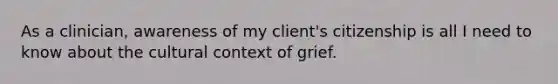 As a clinician, awareness of my client's citizenship is all I need to know about the cultural context of grief.