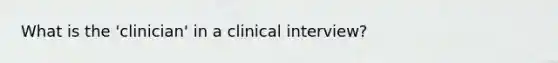 What is the 'clinician' in a clinical interview?