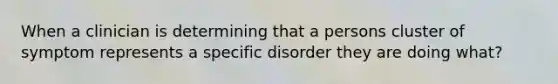 When a clinician is determining that a persons cluster of symptom represents a specific disorder they are doing what?