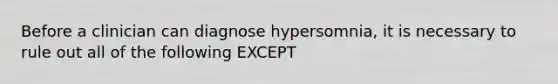 Before a clinician can diagnose hypersomnia, it is necessary to rule out all of the following EXCEPT