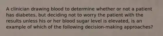 A clinician drawing blood to determine whether or not a patient has diabetes, but deciding not to worry the patient with the results unless his or her blood sugar level is elevated, is an example of which of the following decision-making approaches?